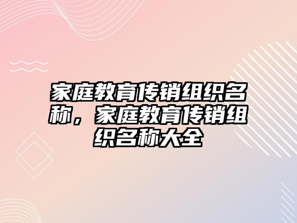 家庭教育傳銷(xiāo)組織名稱(chēng)，家庭教育傳銷(xiāo)組織名稱(chēng)大全