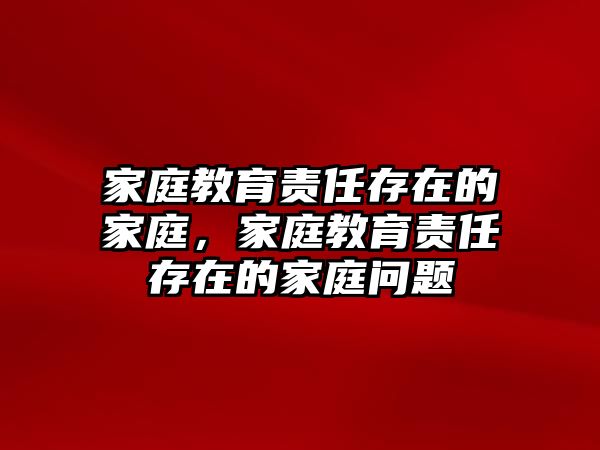 家庭教育責任存在的家庭，家庭教育責任存在的家庭問題