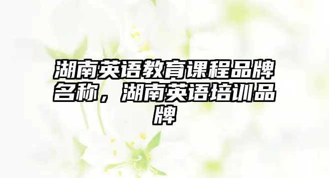 湖南英語(yǔ)教育課程品牌名稱，湖南英語(yǔ)培訓(xùn)品牌