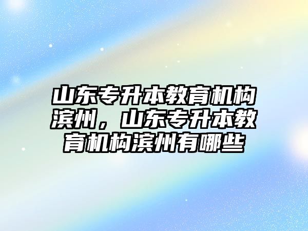 山東專升本教育機(jī)構(gòu)濱州，山東專升本教育機(jī)構(gòu)濱州有哪些