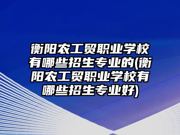 衡陽農(nóng)工貿(mào)職業(yè)學(xué)校有哪些招生專業(yè)的(衡陽農(nóng)工貿(mào)職業(yè)學(xué)校有哪些招生專業(yè)好)