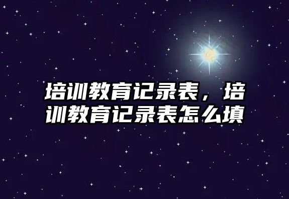 培訓(xùn)教育記錄表，培訓(xùn)教育記錄表怎么填