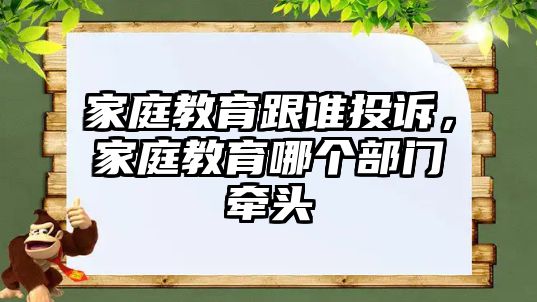 家庭教育跟誰(shuí)投訴，家庭教育哪個(gè)部門(mén)牽頭