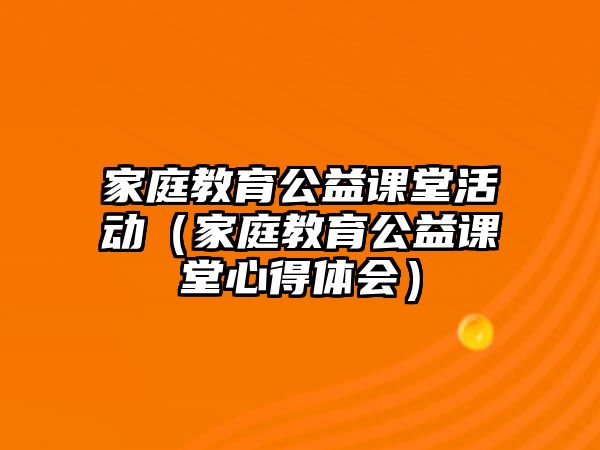 家庭教育公益課堂活動（家庭教育公益課堂心得體會）