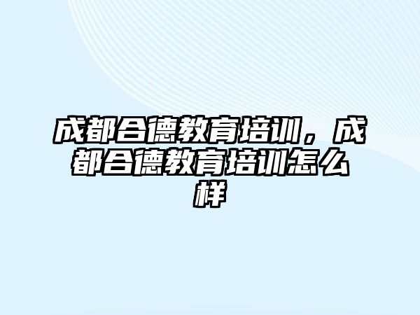 成都合德教育培訓(xùn)，成都合德教育培訓(xùn)怎么樣