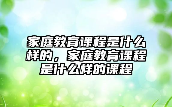 家庭教育課程是什么樣的，家庭教育課程是什么樣的課程