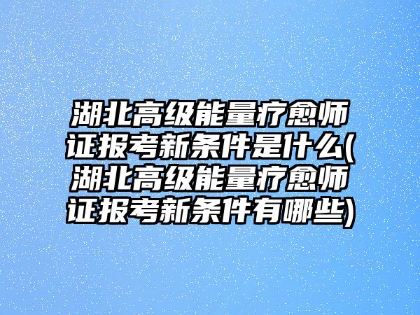 湖北高級(jí)能量療愈師證報(bào)考新條件是什么(湖北高級(jí)能量療愈師證報(bào)考新條件有哪些)