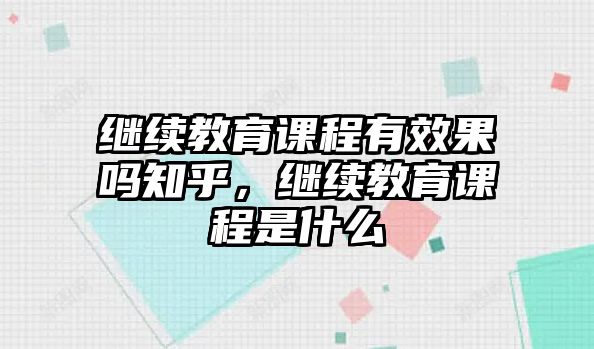 繼續(xù)教育課程有效果嗎知乎，繼續(xù)教育課程是什么