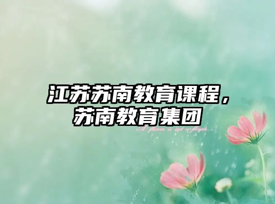 江蘇蘇南教育課程，蘇南教育集團(tuán)