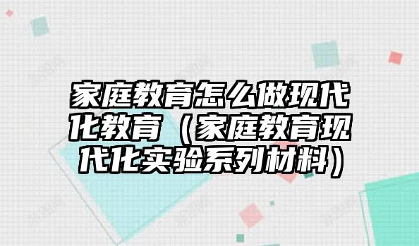 家庭教育怎么做現(xiàn)代化教育（家庭教育現(xiàn)代化實(shí)驗(yàn)系列材料）