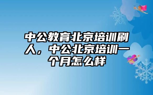 中公教育北京培訓(xùn)刷人，中公北京培訓(xùn)一個月怎么樣