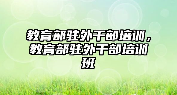 教育部駐外干部培訓(xùn)，教育部駐外干部培訓(xùn)班