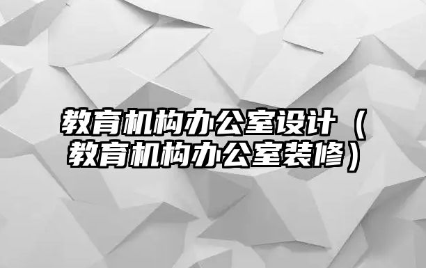 教育機(jī)構(gòu)辦公室設(shè)計(jì)（教育機(jī)構(gòu)辦公室裝修）