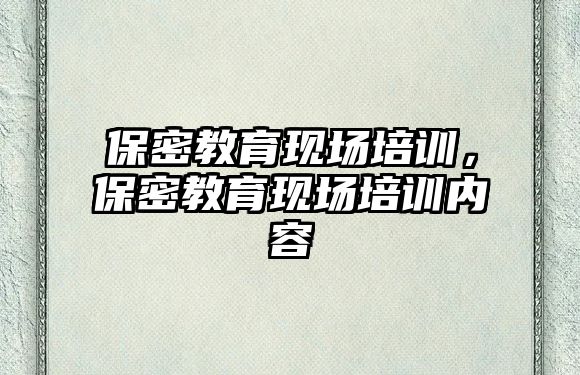 保密教育現(xiàn)場培訓(xùn)，保密教育現(xiàn)場培訓(xùn)內(nèi)容