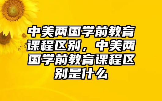 中美兩國(guó)學(xué)前教育課程區(qū)別，中美兩國(guó)學(xué)前教育課程區(qū)別是什么