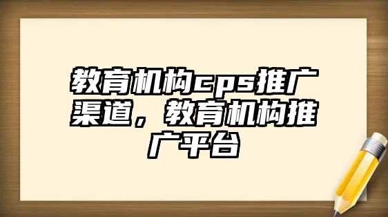 教育機(jī)構(gòu)cps推廣渠道，教育機(jī)構(gòu)推廣平臺(tái)