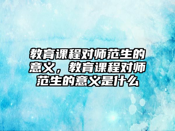 教育課程對師范生的意義，教育課程對師范生的意義是什么