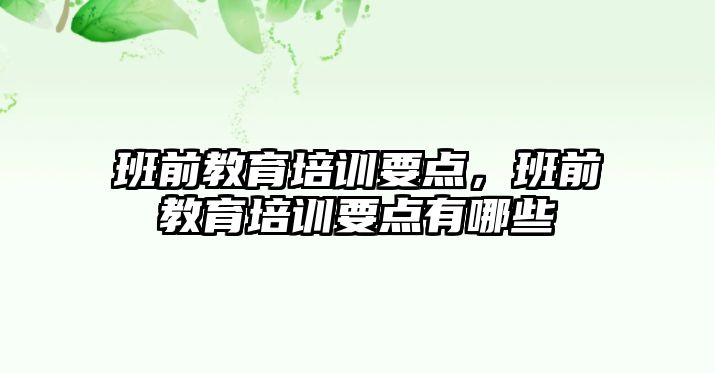 班前教育培訓(xùn)要點，班前教育培訓(xùn)要點有哪些