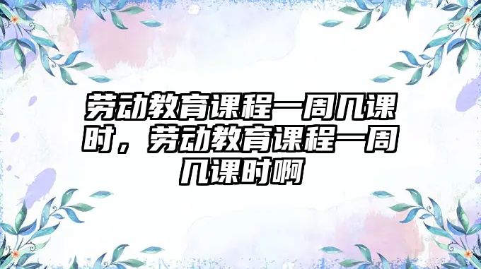 勞動教育課程一周幾課時，勞動教育課程一周幾課時啊