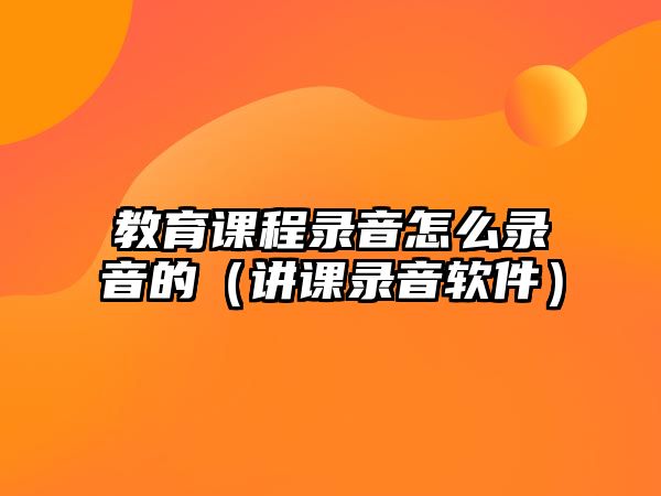 教育課程錄音怎么錄音的（講課錄音軟件）