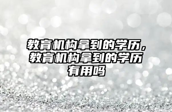 教育機構(gòu)拿到的學歷，教育機構(gòu)拿到的學歷有用嗎