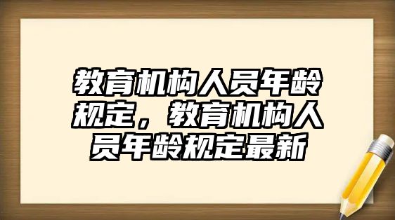 教育機(jī)構(gòu)人員年齡規(guī)定，教育機(jī)構(gòu)人員年齡規(guī)定最新