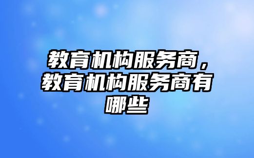 教育機(jī)構(gòu)服務(wù)商，教育機(jī)構(gòu)服務(wù)商有哪些