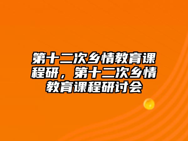 第十二次鄉(xiāng)情教育課程研，第十二次鄉(xiāng)情教育課程研討會(huì)