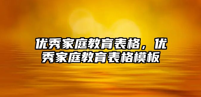 優(yōu)秀家庭教育表格，優(yōu)秀家庭教育表格模板