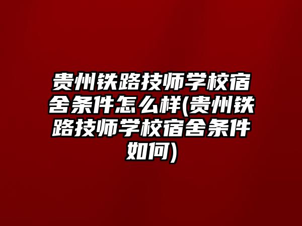 貴州鐵路技師學(xué)校宿舍條件怎么樣(貴州鐵路技師學(xué)校宿舍條件如何)