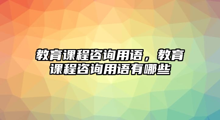 教育課程咨詢用語，教育課程咨詢用語有哪些