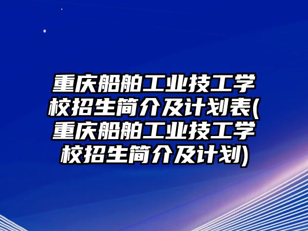 重慶船舶工業(yè)技工學(xué)校招生簡(jiǎn)介及計(jì)劃表(重慶船舶工業(yè)技工學(xué)校招生簡(jiǎn)介及計(jì)劃)