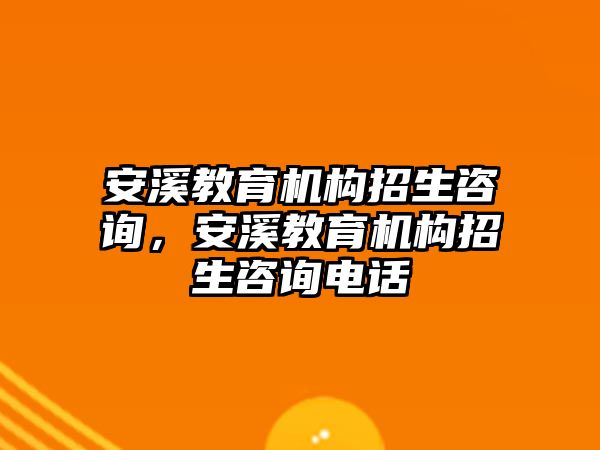 安溪教育機構招生咨詢，安溪教育機構招生咨詢電話