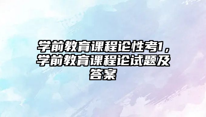 學(xué)前教育課程論性考1，學(xué)前教育課程論試題及答案