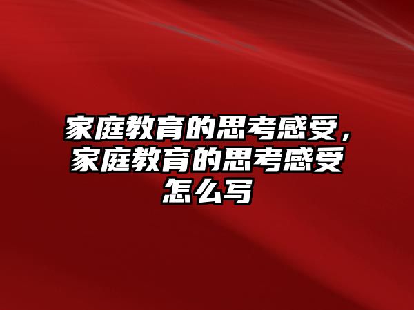 家庭教育的思考感受，家庭教育的思考感受怎么寫