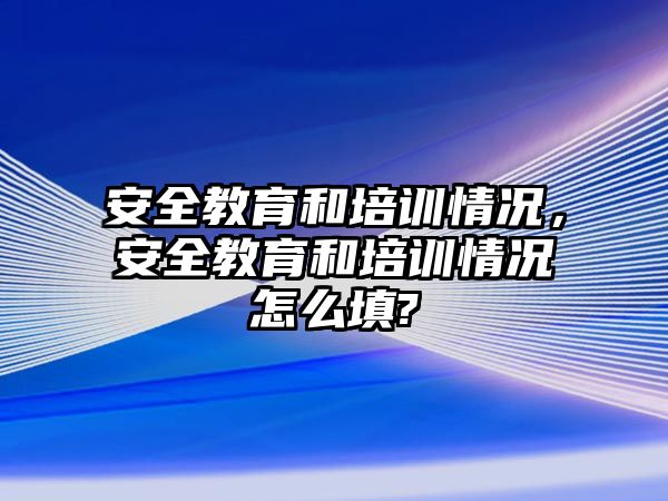 安全教育和培訓(xùn)情況，安全教育和培訓(xùn)情況怎么填?