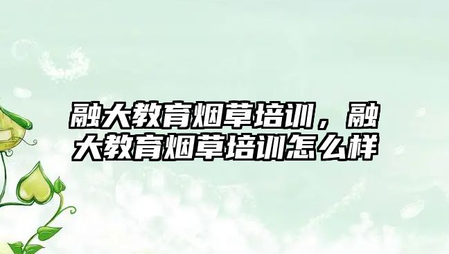 融大教育煙草培訓，融大教育煙草培訓怎么樣