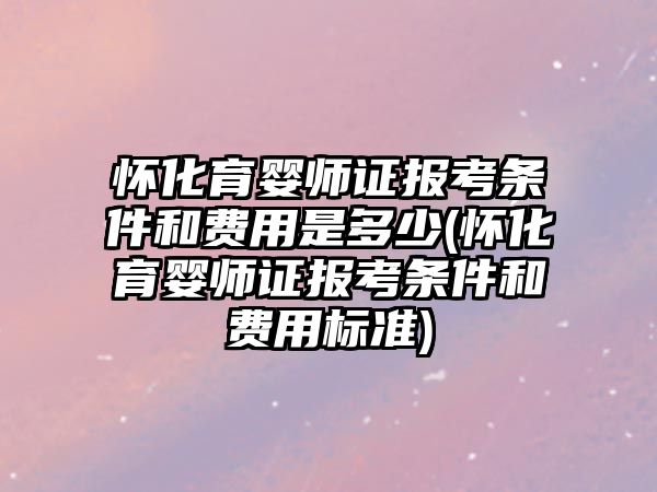 懷化育嬰師證報考條件和費用是多少(懷化育嬰師證報考條件和費用標(biāo)準(zhǔn))