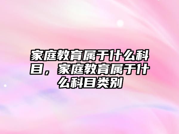 家庭教育屬于什么科目，家庭教育屬于什么科目類別