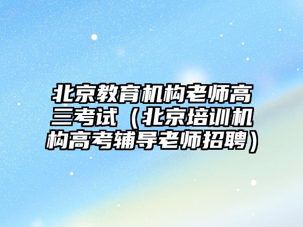 北京教育機構(gòu)老師高三考試（北京培訓(xùn)機構(gòu)高考輔導(dǎo)老師招聘）