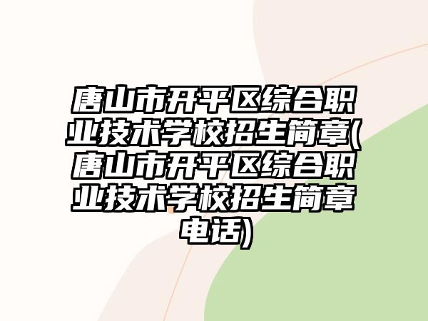 唐山市開平區(qū)綜合職業(yè)技術(shù)學(xué)校招生簡(jiǎn)章(唐山市開平區(qū)綜合職業(yè)技術(shù)學(xué)校招生簡(jiǎn)章電話)