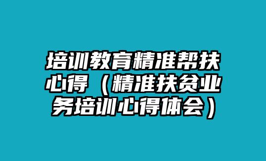 培訓(xùn)教育精準(zhǔn)幫扶心得（精準(zhǔn)扶貧業(yè)務(wù)培訓(xùn)心得體會）