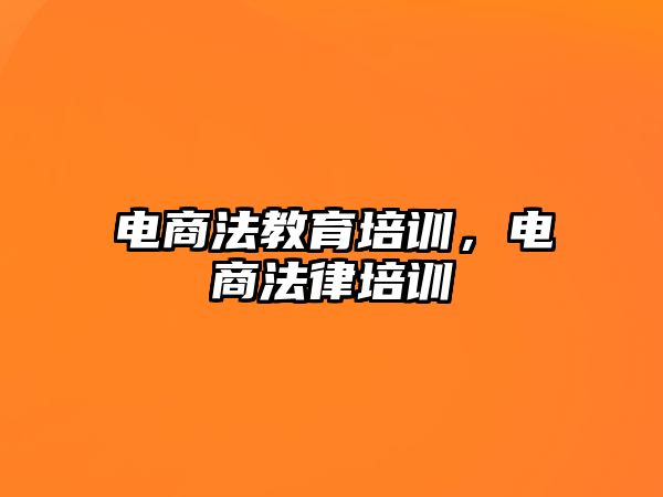 電商法教育培訓(xùn)，電商法律培訓(xùn)