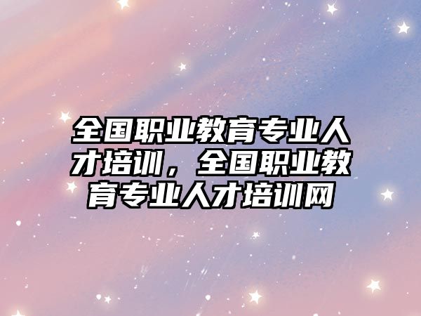 全國職業(yè)教育專業(yè)人才培訓，全國職業(yè)教育專業(yè)人才培訓網