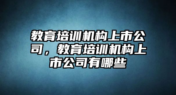 教育培訓(xùn)機(jī)構(gòu)上市公司，教育培訓(xùn)機(jī)構(gòu)上市公司有哪些