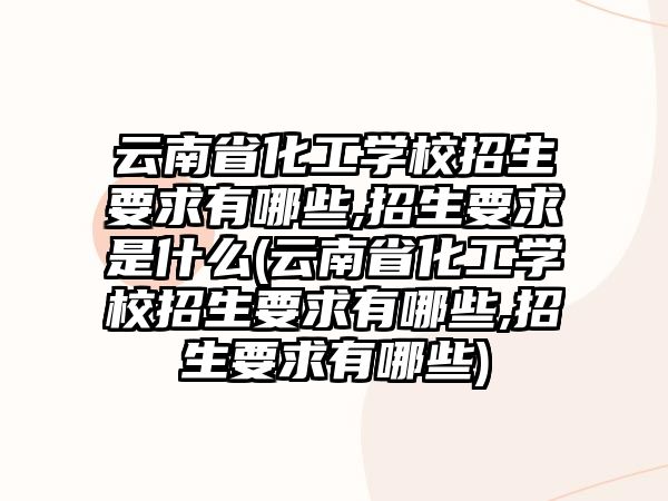 云南省化工學校招生要求有哪些,招生要求是什么(云南省化工學校招生要求有哪些,招生要求有哪些)