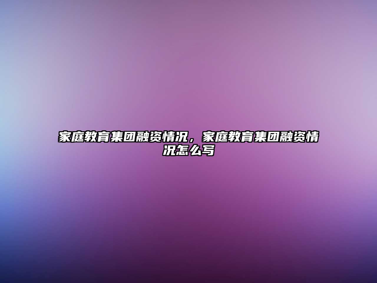 家庭教育集團(tuán)融資情況，家庭教育集團(tuán)融資情況怎么寫