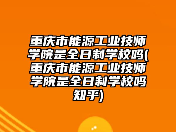 重慶市能源工業(yè)技師學院是全日制學校嗎(重慶市能源工業(yè)技師學院是全日制學校嗎知乎)