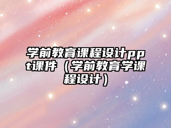 學前教育課程設計ppt課件（學前教育學課程設計）