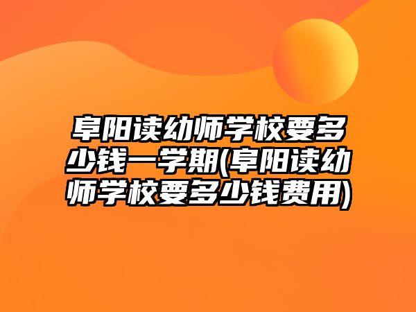 阜陽讀幼師學(xué)校要多少錢一學(xué)期(阜陽讀幼師學(xué)校要多少錢費用)